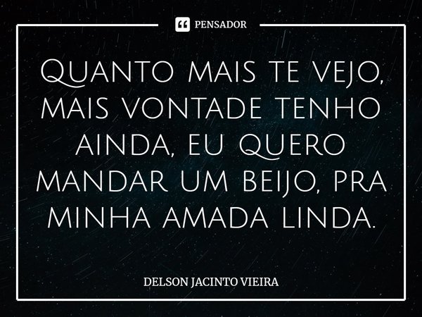 ⁠Quanto mais te vejo, mais vontade tenho ainda, eu quero mandar um beijo, pra minha amada linda.... Frase de Delson Jacinto Vieira.
