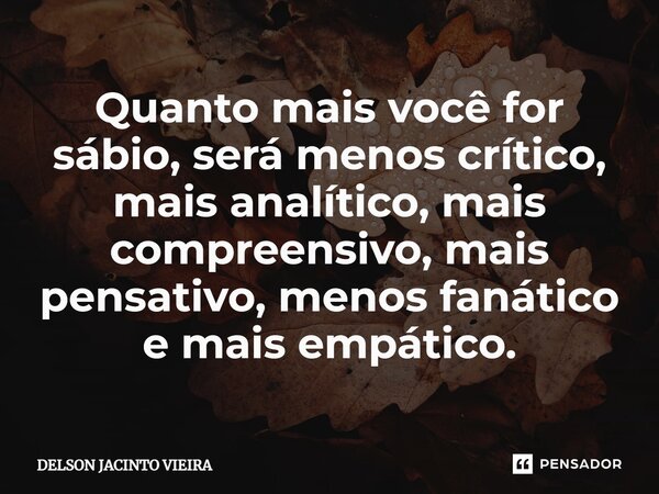 ⁠Quanto mais você for sábio, será menos crítico, mais analítico, mais compreensivo, mais pensativo, menos fanático e mais empático.... Frase de Delson Jacinto Vieira.