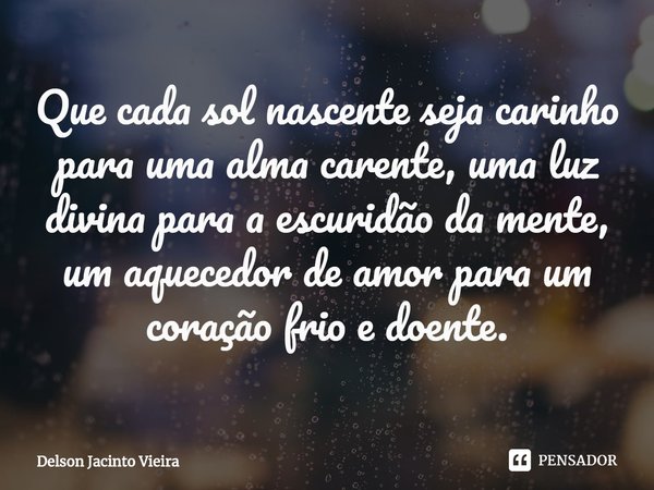 ⁠Que cada sol nascente seja carinho para uma alma carente, uma luz divina para a escuridão da mente, um aquecedor de amor para um coração frio e doente.... Frase de Delson Jacinto Vieira.