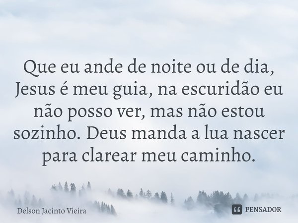 Que eu ande de noite ou de dia, Jesus é meu guia, na escuridão eu não posso ver, mas não estou sozinho. Deus manda a lua nascer para clarear meu caminho.... Frase de Delson Jacinto Vieira.