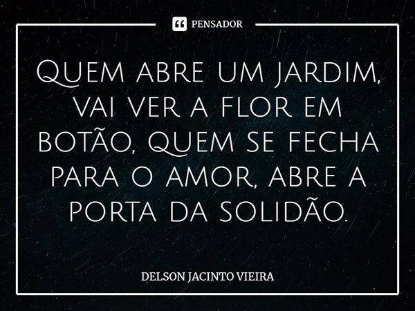 ⁠Quem abre um jardim, vai ver a flor em botão, quem se fecha para o amor, abre a porta da solidão.... Frase de Delson Jacinto Vieira.