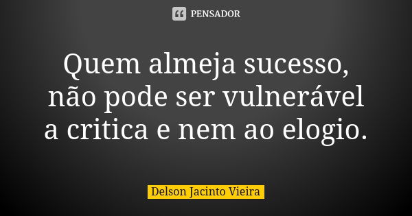 Quem almeja sucesso, não pode ser vulnerável a critica e nem ao elogio.... Frase de Delson Jacinto Vieira.