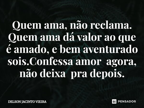 ⁠Quem ama, não reclama. Quem ama dá valor ao que é amado, e bem aventurado sois.Confessa amor agora, não deixa pra depois.... Frase de Delson Jacinto Vieira.