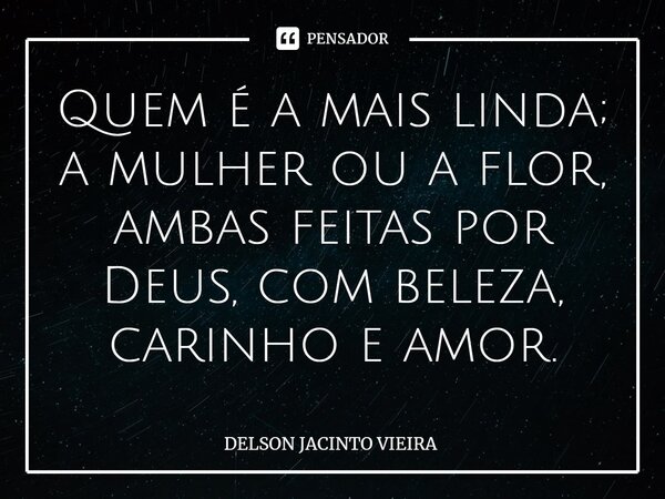 ⁠Quem é a mais linda; a mulher ou a flor, ambas feitas por Deus, com beleza, carinho e amor.... Frase de Delson Jacinto Vieira.