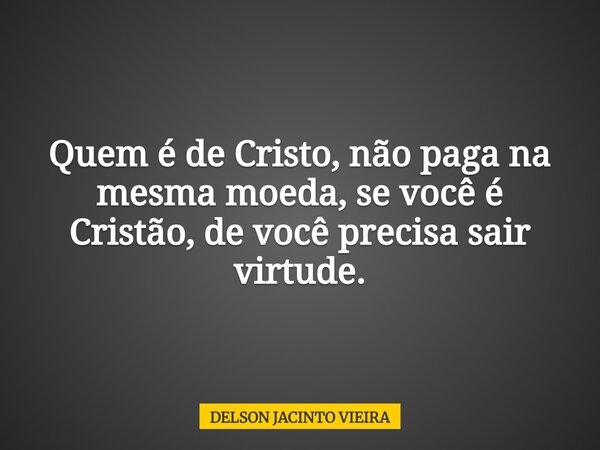 Quem é de Cristo, não paga na mesma moeda, se você é Cristão, de você precisa sair virtude.... Frase de DELSON JACINTO VIEIRA.