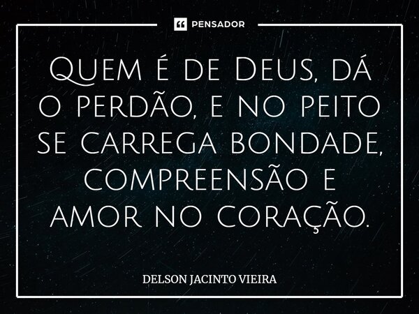 Quem é de Deus, dá o perdão, e no peito se carrega bondade, compreensão e amor no coração.... Frase de Delson Jacinto Vieira.