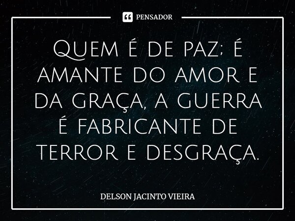 Quem é de paz; é amante do amor e da graça, a guerra é fabricante de terror e desgraça.... Frase de Delson Jacinto Vieira.