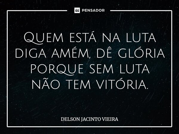 ⁠Quem está na luta diga amém, dê glória porque sem luta não tem vitória.... Frase de Delson Jacinto Vieira.