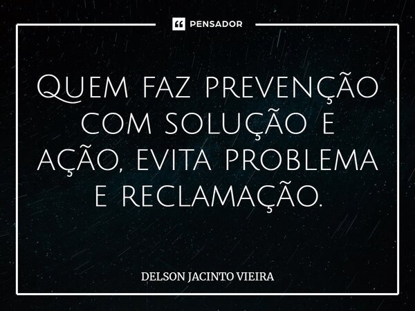 ⁠Quem faz prevenção com solução e ação, evita problema e reclamação.... Frase de Delson Jacinto Vieira.