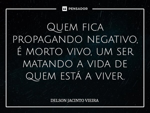 ⁠Quem fica propagando negativo, é morto vivo, um ser matando a vida de quem está a viver.... Frase de Delson Jacinto Vieira.