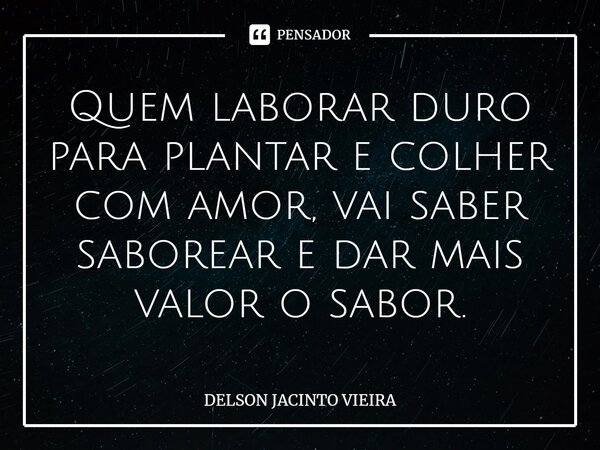 ⁠Quem laborar duro para plantar e colher com amor, vai saber saborear e dar mais valor o sabor.... Frase de Delson Jacinto Vieira.