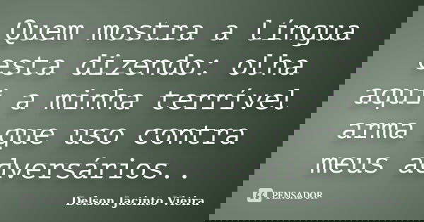 Quem mostra a língua esta dizendo: olha aqui a minha terrível arma que uso contra meus adversários..... Frase de Delson Jacinto Vieira.