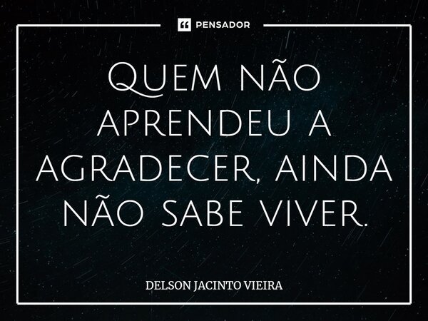 ⁠Quem não aprendeu a agradecer, ainda não sabe viver.... Frase de Delson Jacinto Vieira.