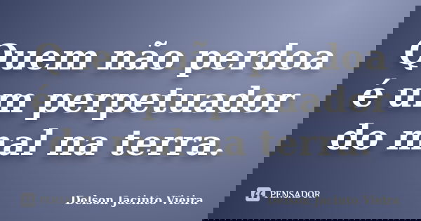 Quem não perdoa é um perpetuador do mal na terra.... Frase de Delson Jacinto Vieira.