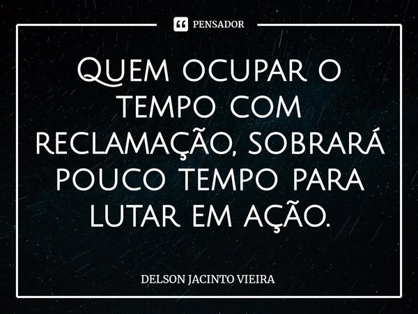 Quem ocupar o tempo com reclamação, sobrará pouco tempo para lutar em ação.... Frase de Delson Jacinto Vieira.