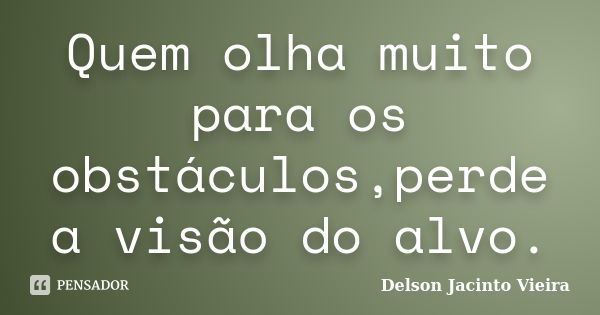 Quem olha muito para os obstáculos,perde a visão do alvo.... Frase de Delson Jacinto Vieira.