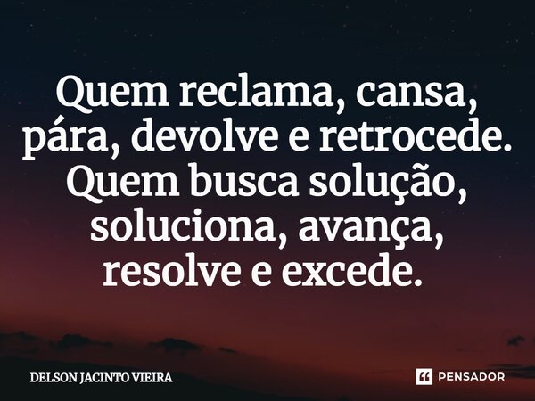 Quem reclama, cansa, pára, devolve e retrocede. Quem busca solução, soluciona, avança, resolve e excede. ⁠... Frase de Delson Jacinto Vieira.