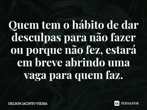 ⁠Quem tem o hábito de dar desculpas para não fazer ou porque não fez, estará em breve abrindo uma vaga para quem faz.... Frase de Delson Jacinto Vieira.