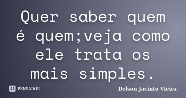 Quer saber quem é quem;veja como ele trata os mais simples.... Frase de Delson Jacinto Vieira.