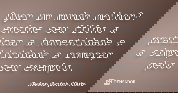 Quer um mundo melhor? ensine seu filho a praticar a honestidade e a simplicidade a começar pelo seu exemplo.... Frase de Delson Jacinto Vieira.