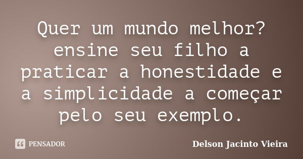 Quer um mundo melhor? ensine seu filho a praticar a honestidade e a simplicidade a começar pelo seu exemplo.... Frase de Delson Jacinto Vieira.