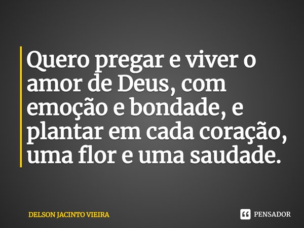 ⁠Quero pregar e viver o amor de Deus, com emoção e bondade, e plantar em cada coração, uma flor e uma saudade.... Frase de Delson Jacinto Vieira.