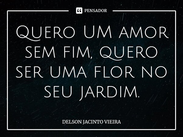 ⁠Quero UM amor sem fim, quero ser uma flor no seu jardim.... Frase de Delson Jacinto Vieira.