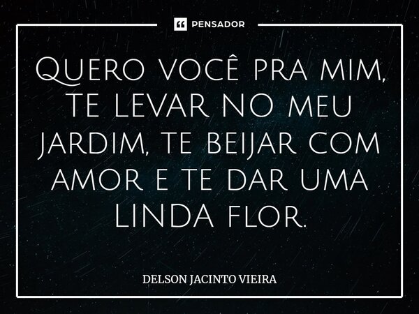 ⁠Quero você pra mim, TE LEVAR NO meu jardim, te beijar com amor e te dar uma LINDA flor.... Frase de Delson Jacinto Vieira.