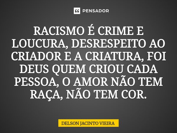 ⁠RACISMO É CRIME E LOUCURA, DESRESPEITO AO CRIADOR E A CRIATURA, FOI DEUS QUEM CRIOU CADA PESSOA, O AMOR NÃO TEM RAÇA, NÃO TEM COR.... Frase de Delson Jacinto Vieira.