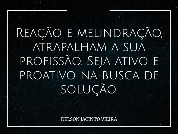 Reação e melindração, atrapalham a sua profissão. Seja ativo e proativo na busca de solução.... Frase de DELSON JACINTO VIEIRA.