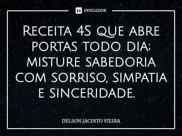Receita 4S que abre portas todo dia; misture sabedoria com sorriso, simpatia e sinceridade. ⁠... Frase de Delson Jacinto Vieira.