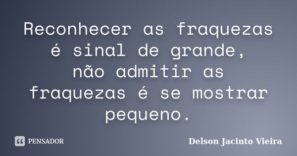 Reconhecer as fraquezas é sinal de grande, não admitir as fraquezas é se mostrar pequeno.... Frase de Delson Jacinto Vieira.