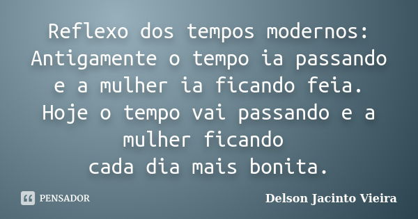 Reflexo dos tempos modernos: Antigamente o tempo ia passando e a mulher ia ficando feia. Hoje o tempo vai passando e a mulher ficando cada dia mais bonita.... Frase de Delson Jacinto Vieira.