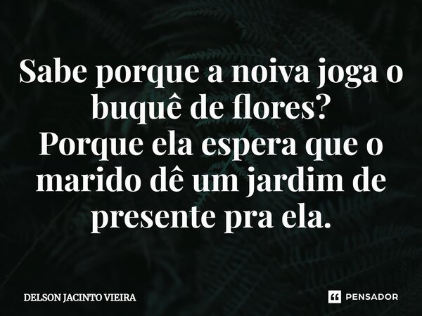 ⁠Sabe porque a noiva joga o buquê de flores? Porque ela espera que o marido dê um jardim de presente pra ela.... Frase de Delson Jacinto Vieira.