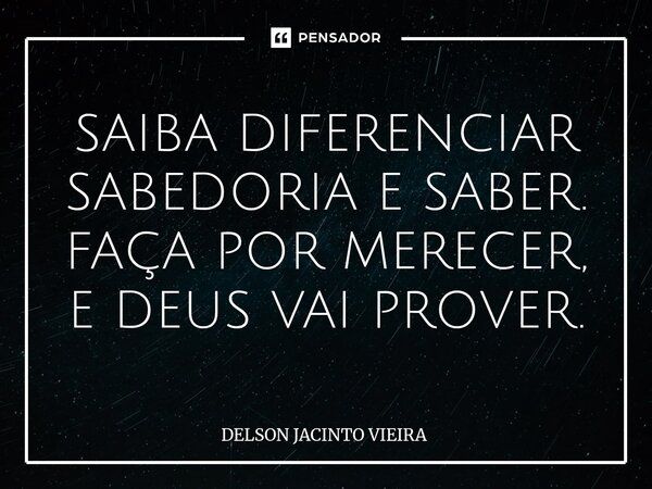 ⁠SAIBA DIFERENCIAR SABEDORIA E SABER. FAÇA POR MERECER, E DEUS VAI PROVER.... Frase de Delson Jacinto Vieira.
