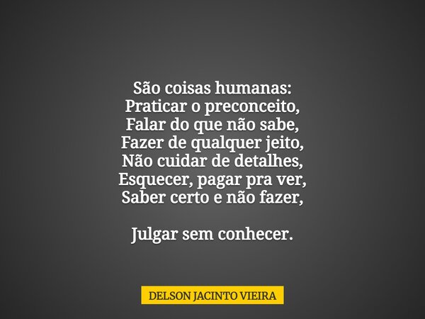 São coisas humanas: Praticar o preconceito, Falar do que não sabe, Fazer de qualquer jeito, Não cuidar de detalhes, Esquecer, pagar pra ver, Saber certo e não f... Frase de DELSON JACINTO VIEIRA.