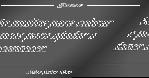 São muitos para cobrar e poucos para ajudar a fazer acontecer.... Frase de Delson Jacinto Vieira.