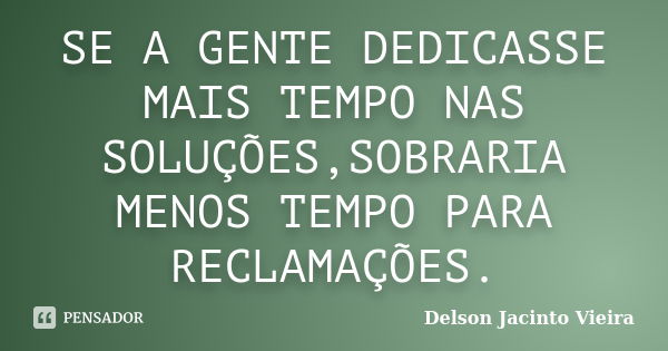 SE A GENTE DEDICASSE MAIS TEMPO NAS SOLUÇÕES,SOBRARIA MENOS TEMPO PARA RECLAMAÇÕES.... Frase de Delson Jacinto Vieira.