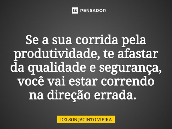 Se a sua corrida pela produtividade, te afastar da qualidade e segurança, você vai estar correndo na direção errada. ⁠... Frase de Delson Jacinto Vieira.