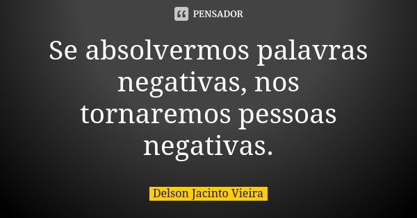 Se absolvermos palavras negativas, nos tornaremos pessoas negativas.... Frase de Delson Jacinto Vieira.