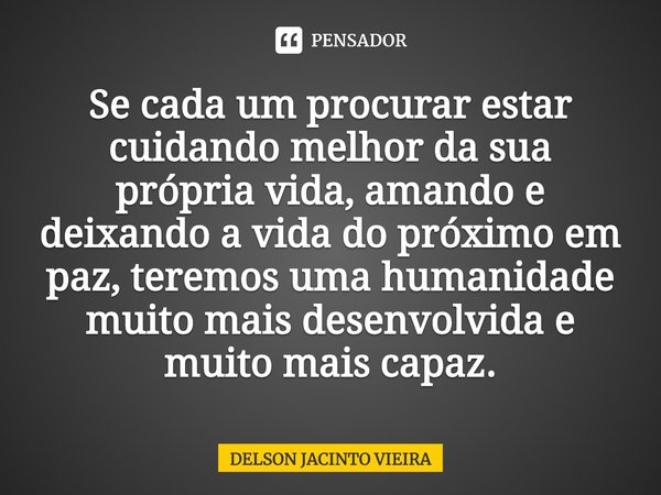 ⁠Se cada um procurar estar cuidando melhor da sua própria vida, amando e deixando a vida do próximo em paz, teremos uma humanidade muito mais desenvolvida e mui... Frase de Delson Jacinto Vieira.