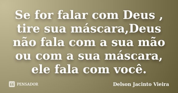 Se for falar com Deus , tire sua máscara,Deus não fala com a sua mão ou com a sua máscara, ele fala com você.... Frase de Delson Jacinto Vieira.