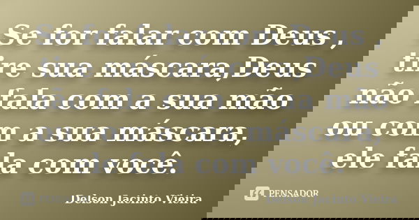 Se for falar com Deus , tire sua máscara,Deus não fala com a sua mão ou com a sua máscara, ele fala com você.... Frase de Delson Jacinto Vieira.