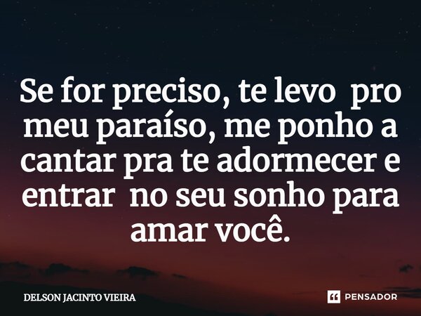 Se for preciso, te levo pro meu paraíso, me ponho a cantar pra te adormecer e entrar no seu sonho para amar você.... Frase de Delson Jacinto Vieira.