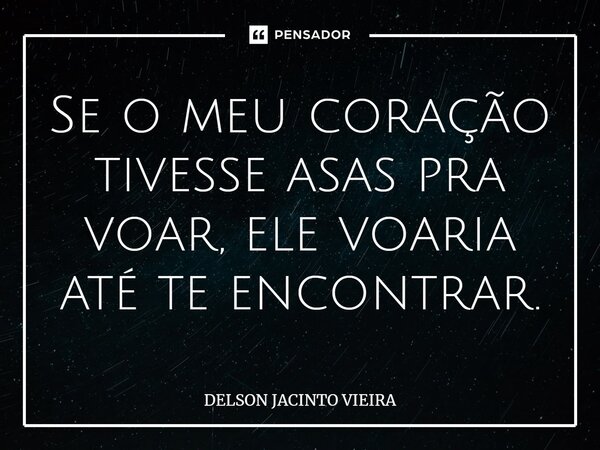 ⁠Se o meu coração tivesse asas pra voar, ele voaria até te encontrar.... Frase de Delson Jacinto Vieira.