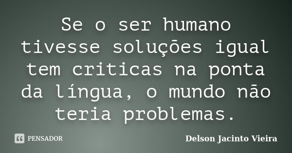Se o ser humano tivesse soluções igual tem criticas na ponta da língua, o mundo não teria problemas.... Frase de Delson Jacinto Vieira.