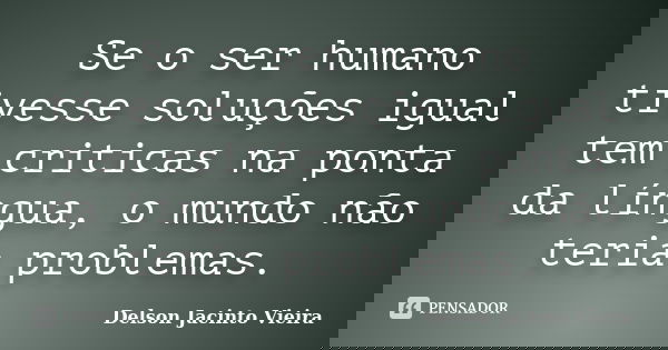 Se o ser humano tivesse soluções igual tem criticas na ponta da língua, o mundo não teria problemas.... Frase de Delson Jacinto Vieira.
