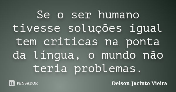 Se o ser humano tivesse soluções igual tem criticas na ponta da língua, o mundo não teria problemas.... Frase de Delson Jacinto Vieira.