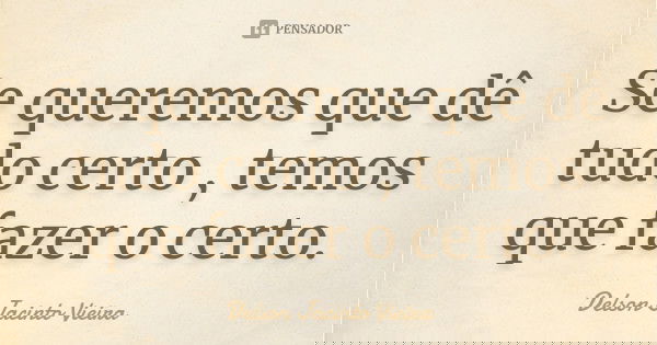 Se queremos que dê tudo certo , temos que fazer o certo.... Frase de Delson Jacinto Vieira.