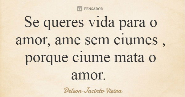 Se queres vida para o amor, ame sem ciumes , porque ciume mata o amor.... Frase de Delson Jacinto Vieira.